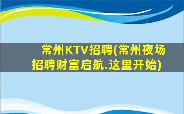 常州KTV招聘(常州夜场招聘财富启航.这里开始)